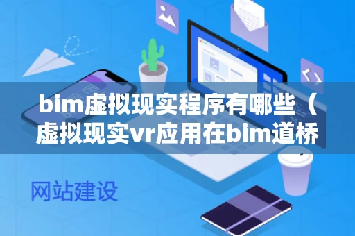 bim虚拟现实程序有哪些（虚拟现实vr应用在bim道桥有何构想?）