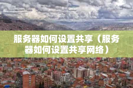 服务器如何设置共享（服务器如何设置共享网络）
