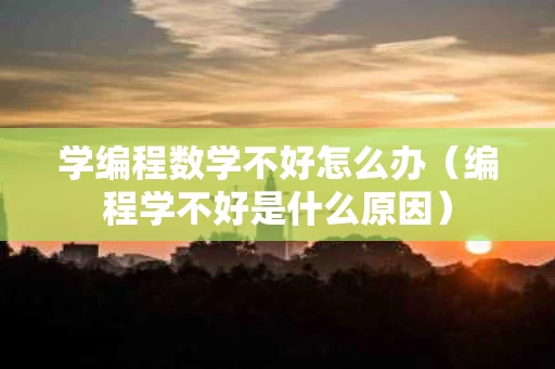 学编程数学不好怎么办（编程学不好是什么原因）