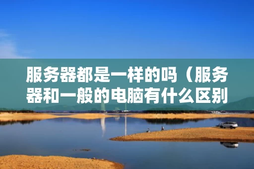 服务器都是一样的吗（服务器和一般的电脑有什么区别）