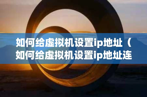 如何给虚拟机设置ip地址（如何给虚拟机设置ip地址连接）