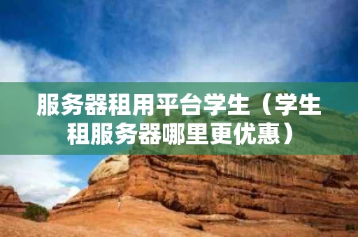 服务器租用平台学生（学生租服务器哪里更优惠）