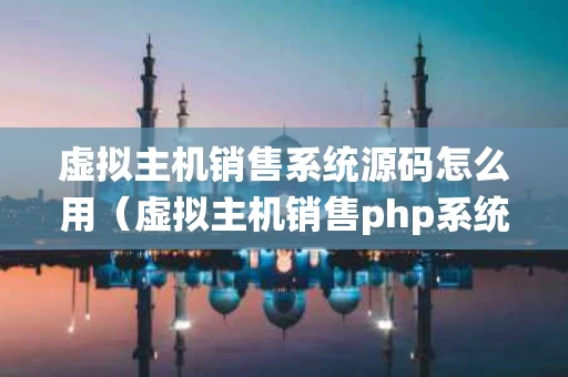 虚拟主机销售系统源码怎么用（虚拟主机销售php系统）