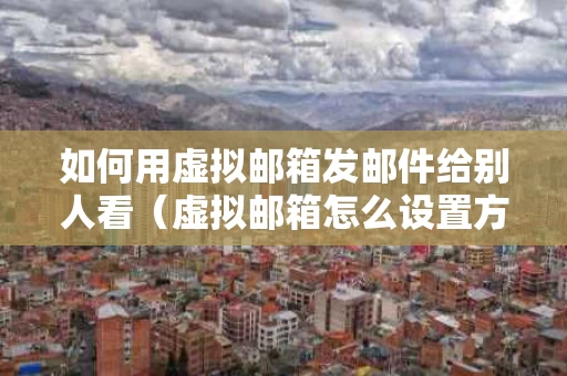 如何用虚拟邮箱发邮件给别人看（虚拟邮箱怎么设置方法）