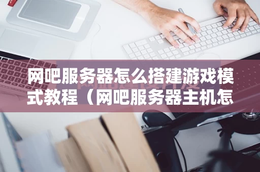 网吧服务器怎么搭建游戏模式教程（网吧服务器主机怎么开）