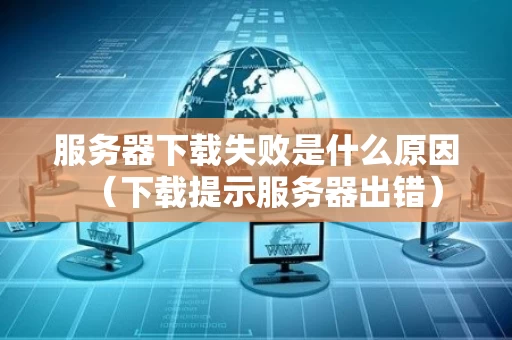 服务器下载失败是什么原因（下载提示服务器出错）