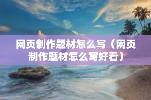 网页制作题材怎么写（网页制作题材怎么写好看）