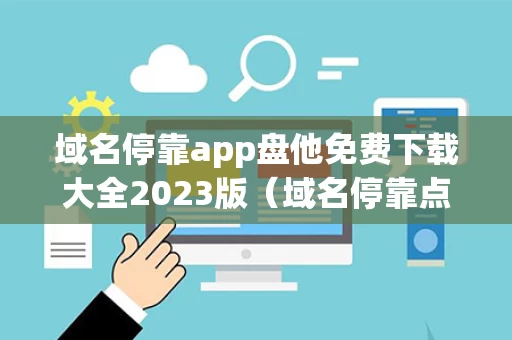 域名停靠app盘他免费下载大全2023版（域名停靠点了有啥危害）