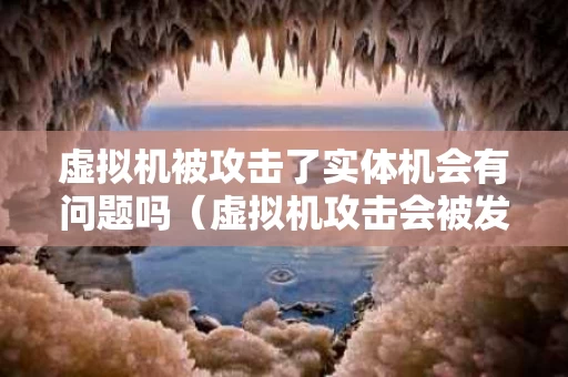 虚拟机被攻击了实体机会有问题吗（虚拟机攻击会被发现吗）