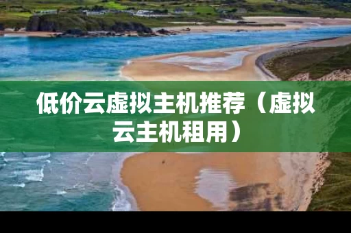 低价云虚拟主机推荐（虚拟云主机租用）