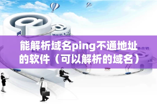 能解析域名ping不通地址的软件（可以解析的域名）