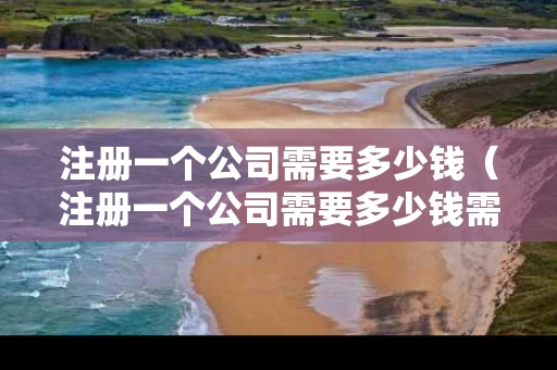 注册一个公司需要多少钱（注册一个公司需要多少钱需要缴税吗）