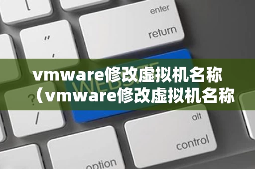 vmware修改虚拟机名称（vmware修改虚拟机名称指令）