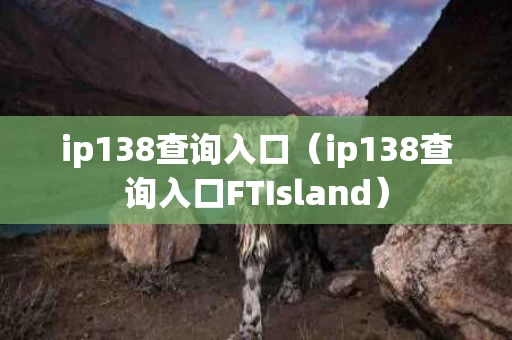 ip138查询入口（ip138查询入口FTIsland）