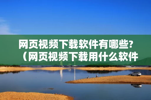 网页视频下载软件有哪些?（网页视频下载用什么软件）