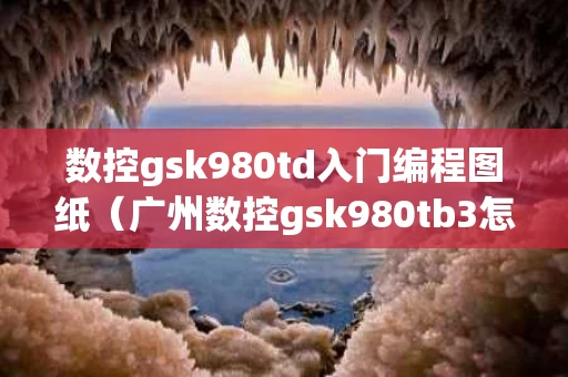 数控gsk980td入门编程图纸（广州数控gsk980tb3怎么编程）