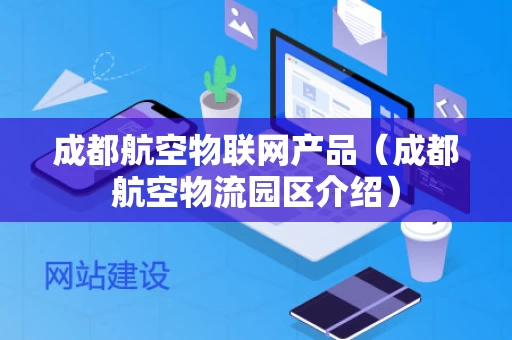 成都航空物联网产品（成都航空物流园区介绍）
