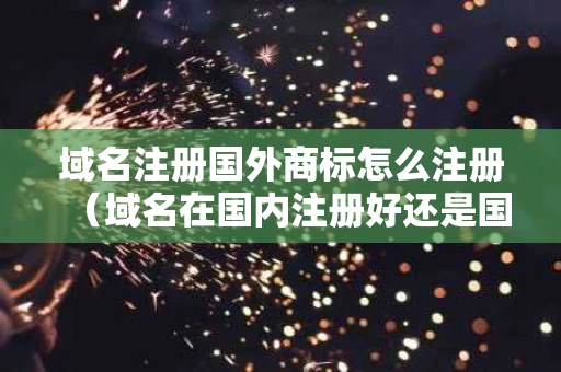 域名注册国外商标怎么注册（域名在国内注册好还是国外注册好）