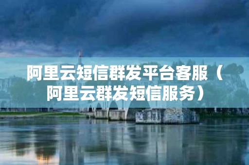 阿里云短信群发平台客服（阿里云群发短信服务）