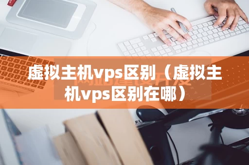虚拟主机vps区别（虚拟主机vps区别在哪）