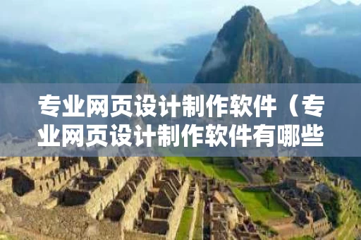 专业网页设计制作软件（专业网页设计制作软件有哪些）