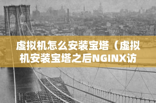虚拟机怎么安装宝塔（虚拟机安装宝塔之后NGINX访问不了）