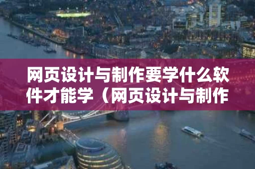 网页设计与制作要学什么软件才能学（网页设计与制作学些什么）