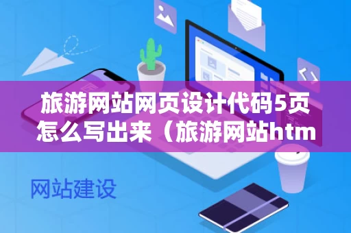 旅游网站网页设计代码5页怎么写出来（旅游网站html5代码）