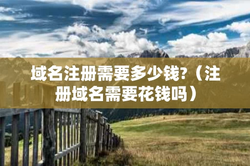 域名注册需要多少钱?（注册域名需要花钱吗）