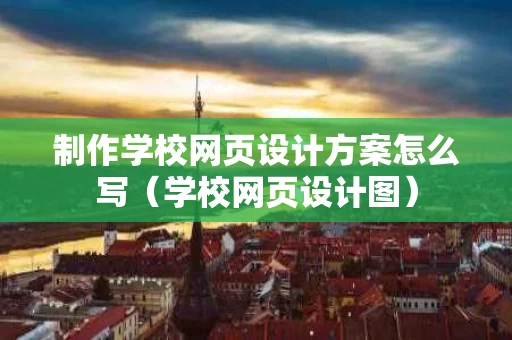 制作学校网页设计方案怎么写（学校网页设计图）