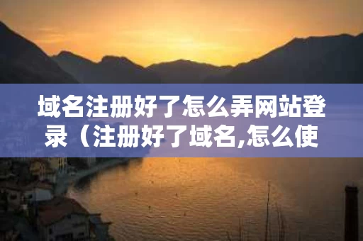 域名注册好了怎么弄网站登录（注册好了域名,怎么使用）