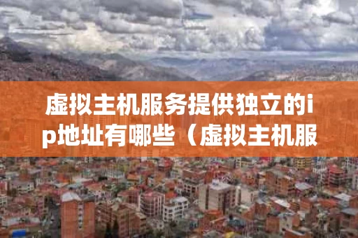 虚拟主机服务提供独立的ip地址有哪些（虚拟主机服务提供独立的ip地址有哪些类型）