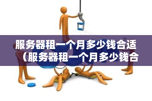 服务器租一个月多少钱合适（服务器租一个月多少钱合适啊）