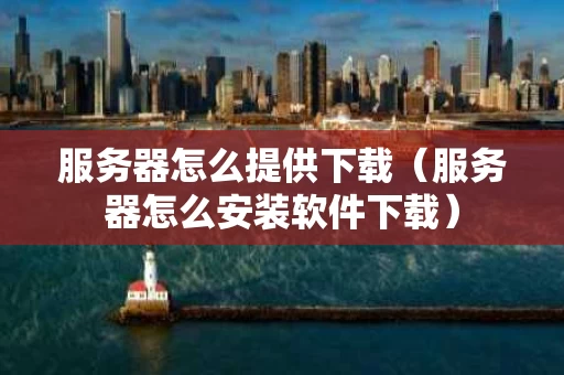 服务器怎么提供下载（服务器怎么安装软件下载）