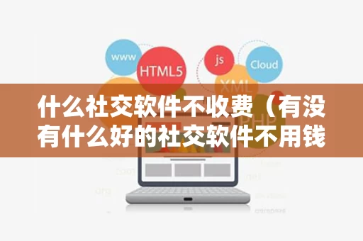 什么社交软件不收费（有没有什么好的社交软件不用钱推荐）
