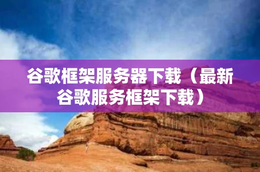 谷歌框架服务器下载（最新谷歌服务框架下载）