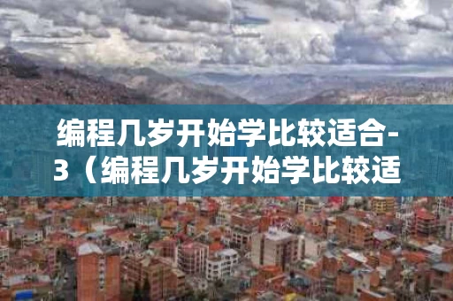 编程几岁开始学比较适合-3（编程几岁开始学比较适合女生）