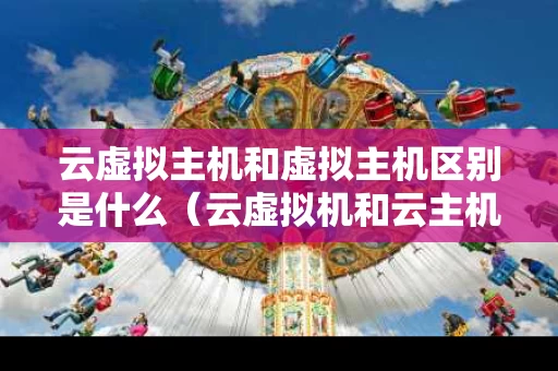 云虚拟主机和虚拟主机区别是什么（云虚拟机和云主机）