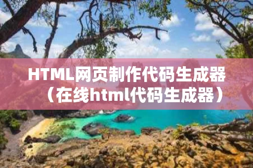 HTML网页制作代码生成器（在线html代码生成器）