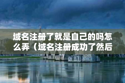 域名注册了就是自己的吗怎么弄（域名注册成功了然后怎么做）