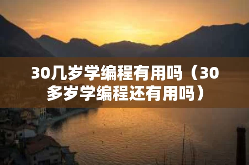 30几岁学编程有用吗（30多岁学编程还有用吗）