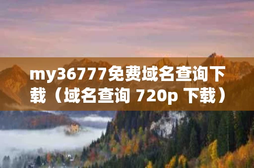 my36777免费域名查询下载（域名查询 720p 下载）