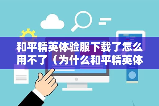 和平精英体验服下载了怎么用不了（为什么和平精英体验服下载后不能玩）