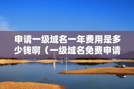 申请一级域名一年费用是多少钱啊（一级域名免费申请）