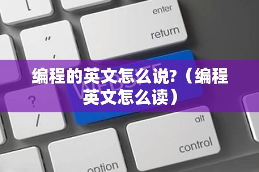 编程的英文怎么说?（编程英文怎么读）