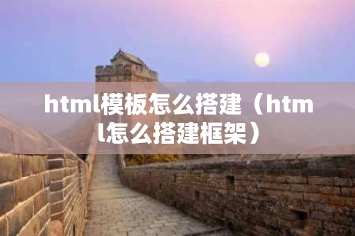 html模板怎么搭建（html怎么搭建框架）