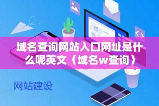 域名查询网站入口网址是什么呢英文（域名w查询）