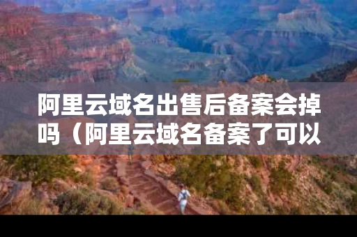 阿里云域名出售后备案会掉吗（阿里云域名备案了可以用别的主机吗）