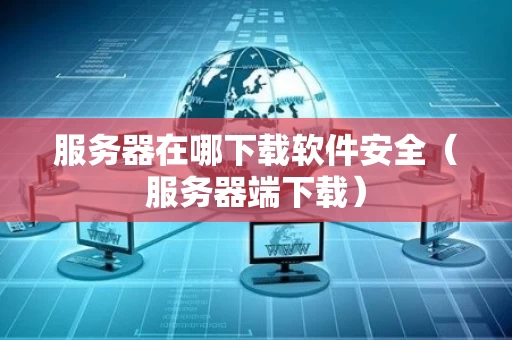 服务器在哪下载软件安全（服务器端下载）