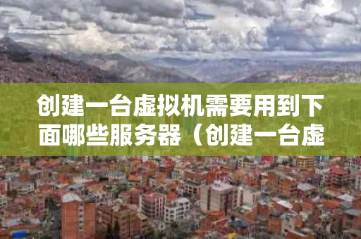 创建一台虚拟机需要用到下面哪些服务器（创建一台虚拟机需要用到下面哪些服务器）
